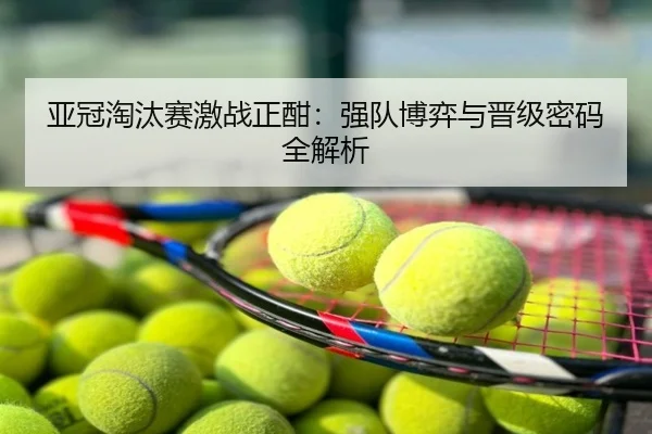 亚冠淘汰赛激战正酣：强队博弈与晋级密码全解析