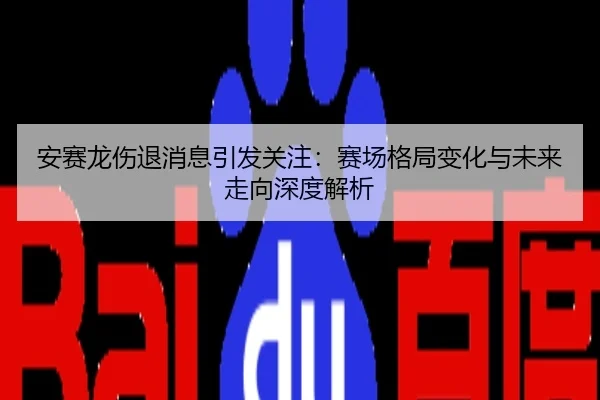 安赛龙伤退消息引发关注：赛场格局变化与未来走向深度解析