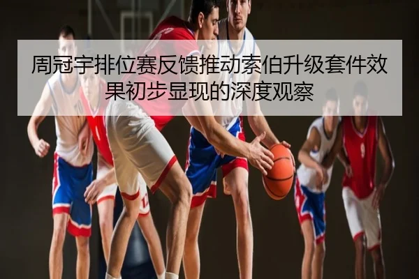 周冠宇排位赛反馈推动索伯升级套件效果初步显现的深度观察