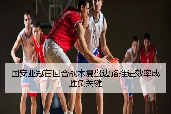 国安亚冠首回合战术复盘边路推进效率成胜负关键