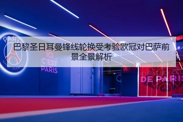 巴黎圣日耳曼锋线轮换受考验欧冠对巴萨前景全景解析
