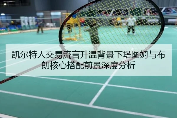 凯尔特人交易流言升温背景下塔图姆与布朗核心搭配前景深度分析