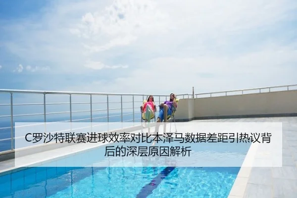 C罗沙特联赛进球效率对比本泽马数据差距引热议背后的深层原因解析