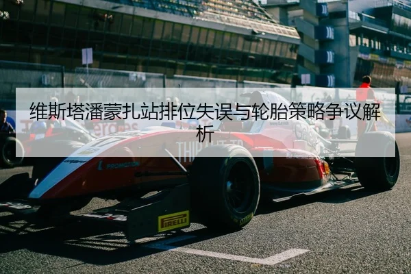 维斯塔潘蒙扎站排位失误与轮胎策略争议解析